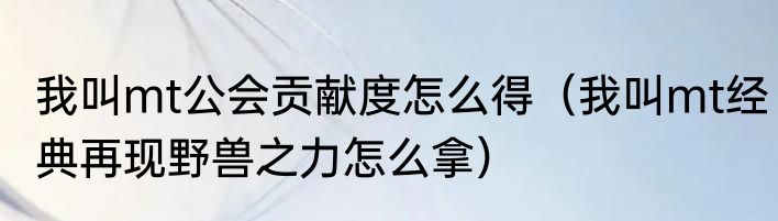 我叫mt公会贡献度怎么得（我叫mt经典再现野兽之力怎么拿）