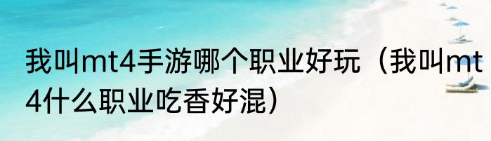 我叫mt4手游哪个职业好玩（我叫mt4什么职业吃香好混）