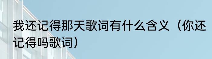 我还记得那天歌词有什么含义（你还记得吗歌词）