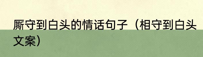 厮守到白头的情话句子（相守到白头文案）
