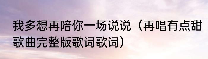 我多想再陪你一场说说（再唱有点甜歌曲完整版歌词歌词）