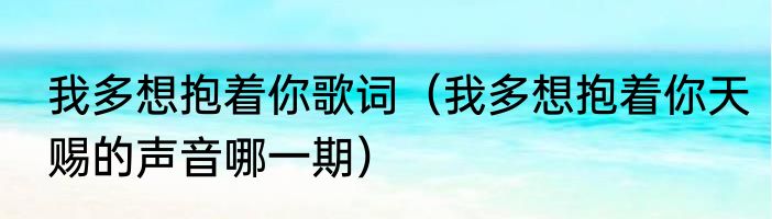 我多想抱着你歌词（我多想抱着你天赐的声音哪一期）