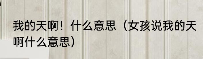 我的天啊！什么意思（女孩说我的天啊什么意思）