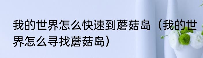 我的世界怎么快速到蘑菇岛（我的世界怎么寻找蘑菇岛）