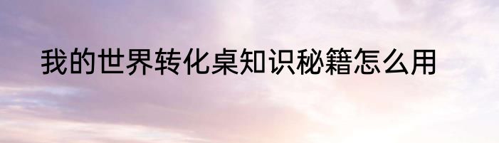我的世界转化桌知识秘籍怎么用