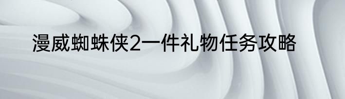 漫威蜘蛛侠2一件礼物任务攻略