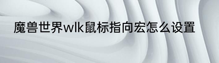 魔兽世界wlk鼠标指向宏怎么设置