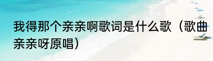 我得那个亲亲啊歌词是什么歌（歌曲亲亲呀原唱）