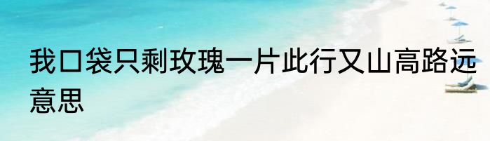 我口袋只剩玫瑰一片此行又山高路远意思