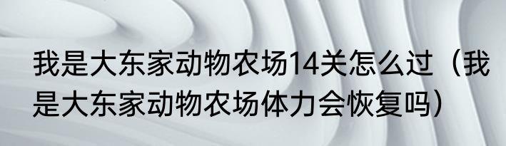 我是大东家动物农场14关怎么过（我是大东家动物农场体力会恢复吗）