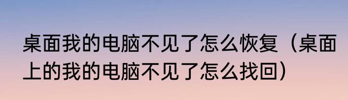 桌面我的电脑不见了怎么恢复（桌面上的我的电脑不见了怎么找回）