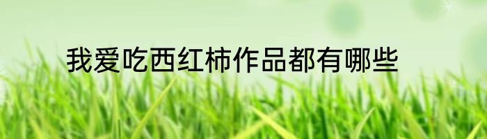 我爱吃西红柿作品都有哪些