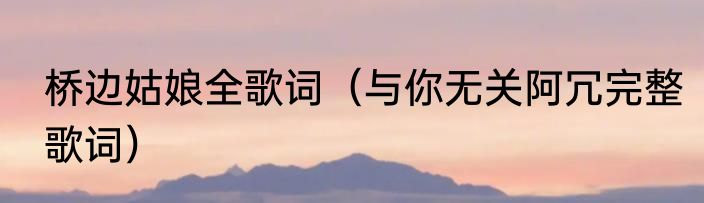 桥边姑娘全歌词（与你无关阿冗完整歌词）