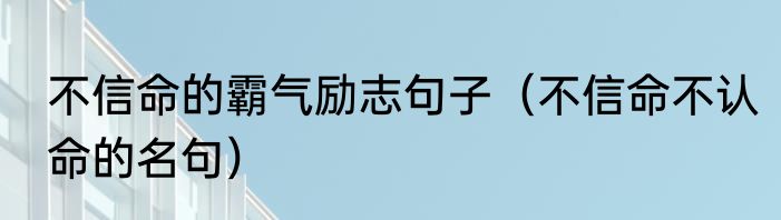 不信命的霸气励志句子（不信命不认命的名句）