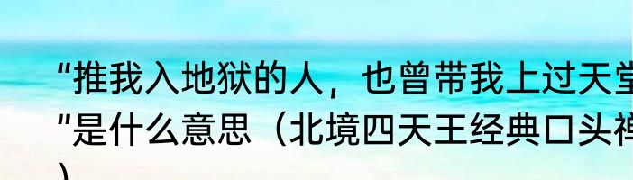 “推我入地狱的人，也曾带我上过天堂”是什么意思（北境四天王经典口头禅）