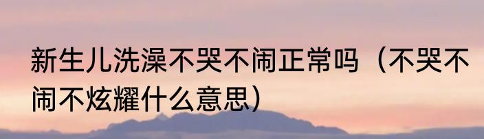 新生儿洗澡不哭不闹正常吗（不哭不闹不炫耀什么意思）