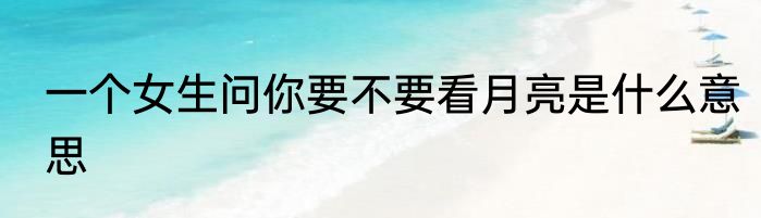 一个女生问你要不要看月亮是什么意思