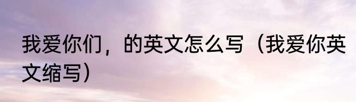 我爱你们，的英文怎么写（我爱你英文缩写）