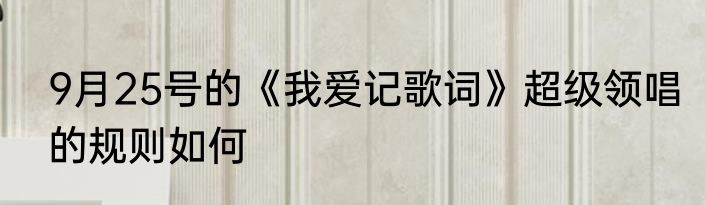9月25号的《我爱记歌词》超级领唱的规则如何