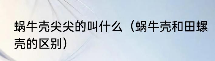 蜗牛壳尖尖的叫什么（蜗牛壳和田螺壳的区别）