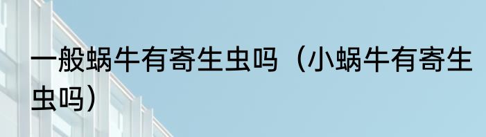 一般蜗牛有寄生虫吗（小蜗牛有寄生虫吗）