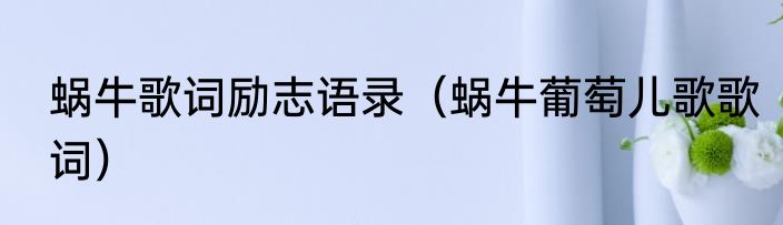 蜗牛歌词励志语录（蜗牛葡萄儿歌歌词）
