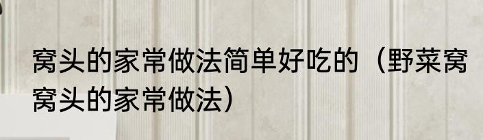 窝头的家常做法简单好吃的（野菜窝窝头的家常做法）