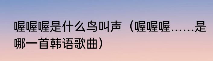 喔喔喔是什么鸟叫声（喔喔喔……是哪一首韩语歌曲）