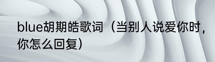 blue胡期皓歌词（当别人说爱你时，你怎么回复）