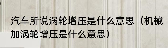 汽车所说涡轮增压是什么意思（机械加涡轮增压是什么意思）