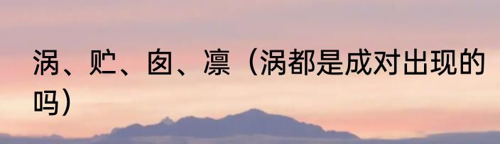涡、贮、囱、凛（涡都是成对出现的吗）