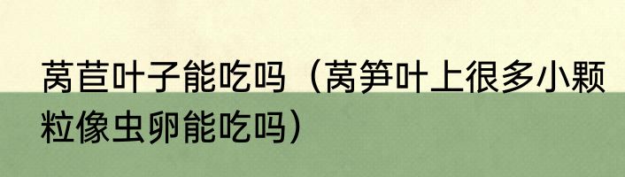 莴苣叶子能吃吗（莴笋叶上很多小颗粒像虫卵能吃吗）