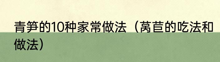 青笋的10种家常做法（莴苣的吃法和做法）