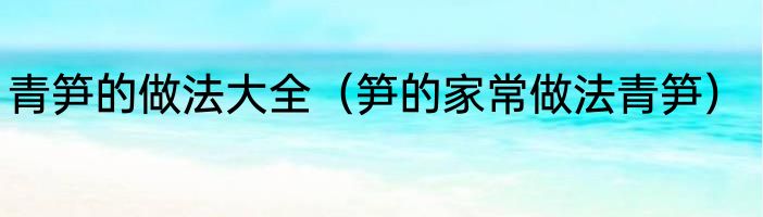 青笋的做法大全（笋的家常做法青笋）