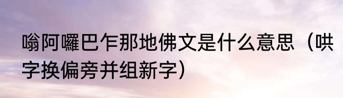嗡阿囉巴乍那地佛文是什么意思（哄字换偏旁并组新字）