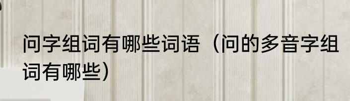 问字组词有哪些词语（问的多音字组词有哪些）