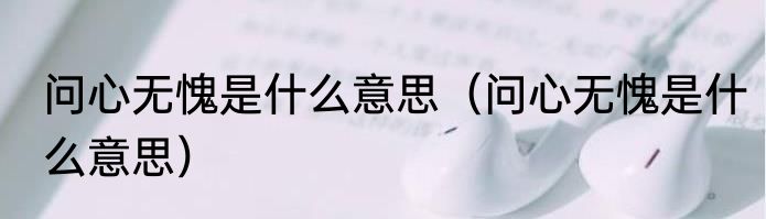 问心无愧是什么意思（问心无愧是什么意思）