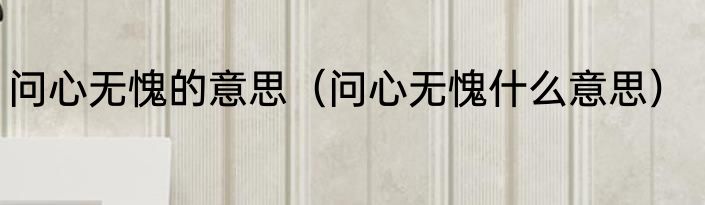 问心无愧的意思（问心无愧什么意思）