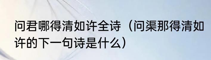 问君哪得清如许全诗（问渠那得清如许的下一句诗是什么）