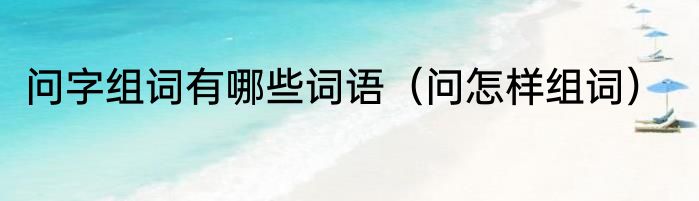 问字组词有哪些词语（问怎样组词）