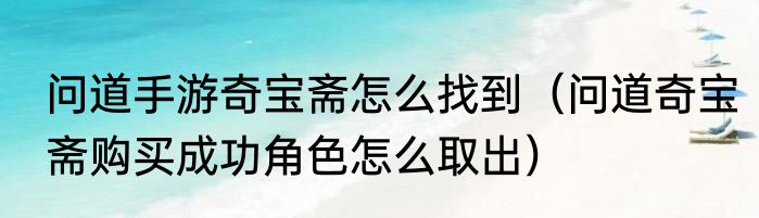 问道手游奇宝斋怎么找到（问道奇宝斋购买成功角色怎么取出）