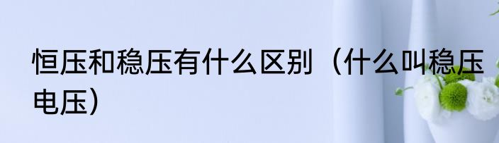 恒压和稳压有什么区别（什么叫稳压电压）