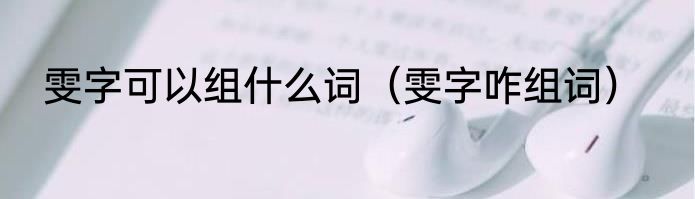 雯字可以组什么词（雯字咋组词）