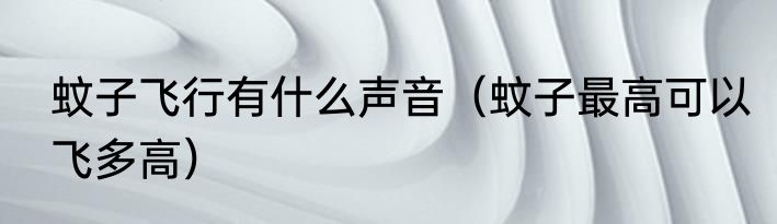 蚊子飞行有什么声音（蚊子最高可以飞多高）