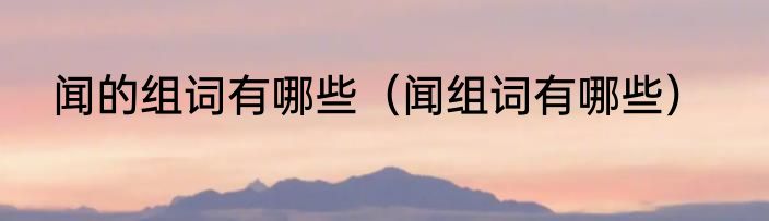 闻的组词有哪些（闻组词有哪些）