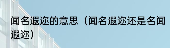 闻名遐迩的意思（闻名遐迩还是名闻遐迩）