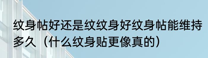 纹身帖好还是纹纹身好纹身帖能维持多久（什么纹身贴更像真的）