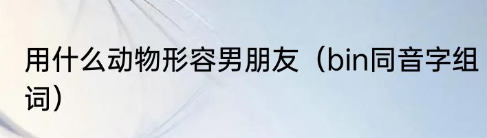 用什么动物形容男朋友（bin同音字组词）