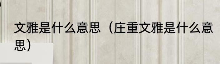 文雅是什么意思（庄重文雅是什么意思）