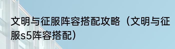 文明与征服阵容搭配攻略（文明与征服s5阵容搭配）